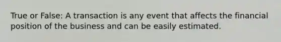 True or False: A transaction is any event that affects the financial position of the business and can be easily estimated.