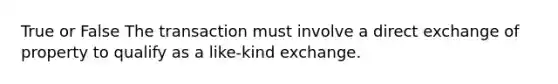 True or False The transaction must involve a direct exchange of property to qualify as a like-kind exchange.