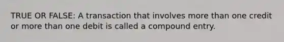 TRUE OR FALSE: A transaction that involves more than one credit or more than one debit is called a compound entry.