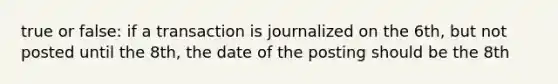 true or false: if a transaction is journalized on the 6th, but not posted until the 8th, the date of the posting should be the 8th