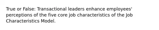 True or False: Transactional leaders enhance employees' perceptions of the five core job characteristics of the Job Characteristics Model.