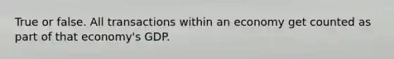 True or false. All transactions within an economy get counted as part of that economy's GDP.