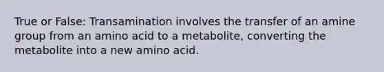 True or False: Transamination involves the transfer of an amine group from an amino acid to a metabolite, converting the metabolite into a new amino acid.