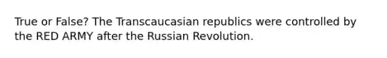 True or False? The Transcaucasian republics were controlled by the RED ARMY after the Russian Revolution.