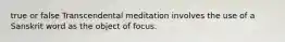 true or false Transcendental meditation involves the use of a Sanskrit word as the object of focus.