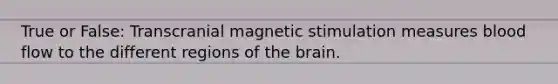 True or False: Transcranial magnetic stimulation measures blood flow to the different regions of <a href='https://www.questionai.com/knowledge/kLMtJeqKp6-the-brain' class='anchor-knowledge'>the brain</a>.