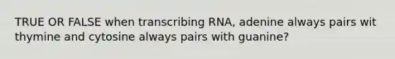 TRUE OR FALSE when transcribing RNA, adenine always pairs wit thymine and cytosine always pairs with guanine?