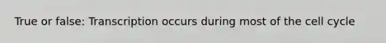 True or false: Transcription occurs during most of the cell cycle