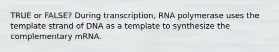 TRUE or FALSE? During transcription, RNA polymerase uses the template strand of DNA as a template to synthesize the complementary mRNA.