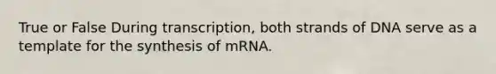 True or False During transcription, both strands of DNA serve as a template for the synthesis of mRNA.