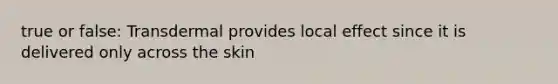 true or false: Transdermal provides local effect since it is delivered only across the skin