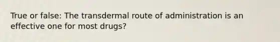 True or false: The transdermal route of administration is an effective one for most drugs?