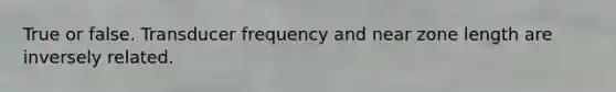 True or false. Transducer frequency and near zone length are inversely related.