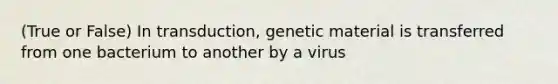 (True or False) In transduction, genetic material is transferred from one bacterium to another by a virus