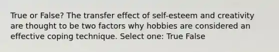 True or False? The transfer effect of self-esteem and creativity are thought to be two factors why hobbies are considered an effective coping technique. Select one: True False