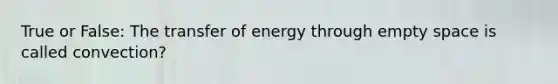 True or False: The transfer of energy through empty space is called convection?