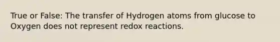 True or False: The transfer of Hydrogen atoms from glucose to Oxygen does not represent redox reactions.