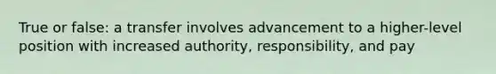 True or false: a transfer involves advancement to a higher-level position with increased authority, responsibility, and pay