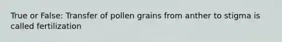 True or False: Transfer of pollen grains from anther to stigma is called fertilization