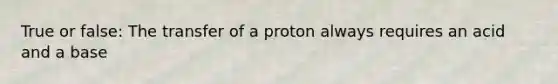 True or false: The transfer of a proton always requires an acid and a base