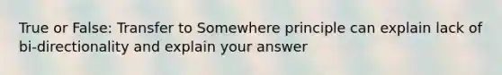 True or False: Transfer to Somewhere principle can explain lack of bi-directionality and explain your answer