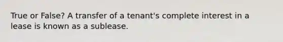 True or False? A transfer of a tenant's complete interest in a lease is known as a sublease.