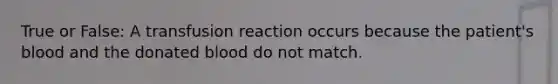 True or False: A transfusion reaction occurs because the patient's blood and the donated blood do not match.