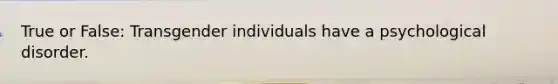 True or False: Transgender individuals have a psychological disorder.