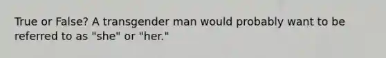 True or False? A transgender man would probably want to be referred to as "she" or "her."