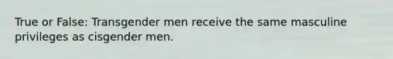 True or False: Transgender men receive the same masculine privileges as cisgender men.