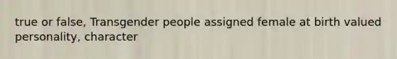 true or false, Transgender people assigned female at birth valued personality, character