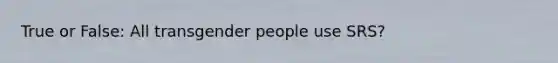 True or False: All transgender people use SRS?