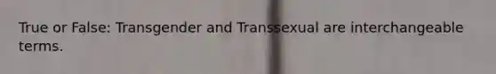 True or False: Transgender and Transsexual are interchangeable terms.