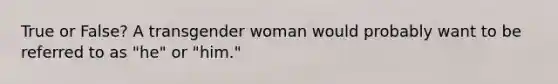 True or False? A transgender woman would probably want to be referred to as "he" or "him."