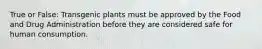 True or False: Transgenic plants must be approved by the Food and Drug Administration before they are considered safe for human consumption.