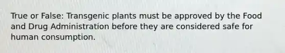 True or False: Transgenic plants must be approved by the Food and Drug Administration before they are considered safe for human consumption.