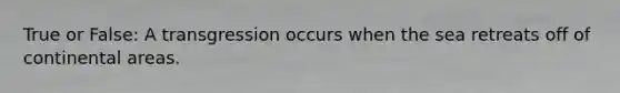True or False: A transgression occurs when the sea retreats off of continental areas.