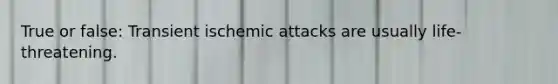 True or false: Transient ischemic attacks are usually life-threatening.