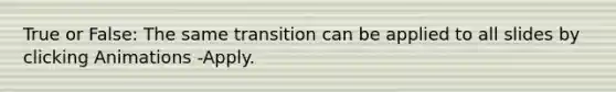 True or False: The same transition can be applied to all slides by clicking Animations -Apply.