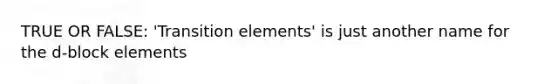 TRUE OR FALSE: 'Transition elements' is just another name for the d-block elements