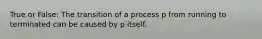 True or False: The transition of a process p from running to terminated can be caused by p itself.