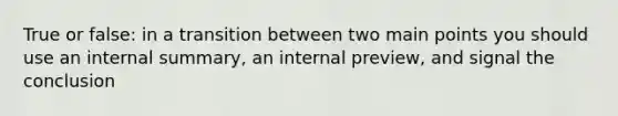 True or false: in a transition between two main points you should use an internal summary, an internal preview, and signal the conclusion