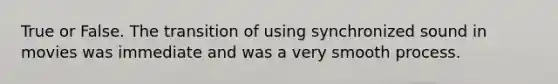 True or False. The transition of using synchronized sound in movies was immediate and was a very smooth process.