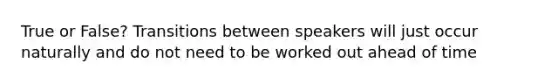 True or False? Transitions between speakers will just occur naturally and do not need to be worked out ahead of time