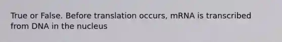 True or False. Before translation occurs, mRNA is transcribed from DNA in the nucleus