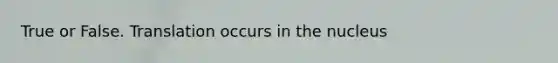 True or False. Translation occurs in the nucleus