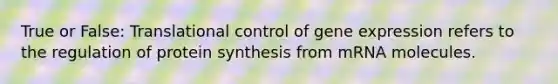 True or False: Translational control of gene expression refers to the regulation of protein synthesis from mRNA molecules.