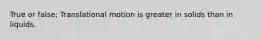 True or false; Translational motion is greater in solids than in liquids.