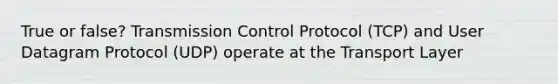 True or false? Transmission Control Protocol (TCP) and User Datagram Protocol (UDP) operate at the Transport Layer