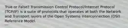 True or False? Transmission Control Protocol/Internet Protocol (TCP/IP) is a suite of protocols that operates at both the Network and Transport layers of the Open Systems Interconnection (OSI) Reference Model.